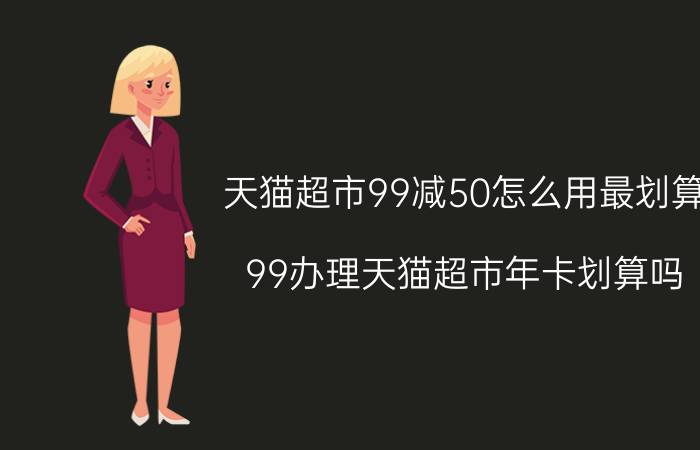 天猫超市99减50怎么用最划算 99办理天猫超市年卡划算吗？